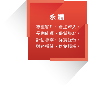 永續：尊重客戶、溝通深入，長期維運、優質服務。評估專案、詳實謹慎，財務穩健、避免槓桿。